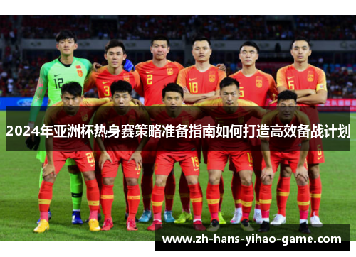 2024年亚洲杯热身赛策略准备指南如何打造高效备战计划