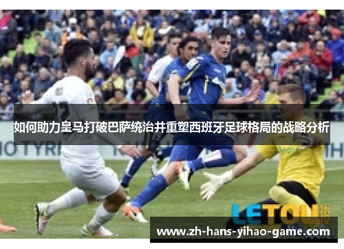 如何助力皇马打破巴萨统治并重塑西班牙足球格局的战略分析