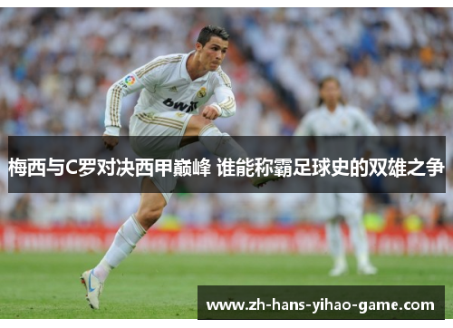 梅西与C罗对决西甲巅峰 谁能称霸足球史的双雄之争