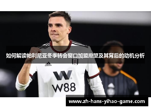 如何解读帕利尼亚冬季转会窗口加盟愿望及其背后的动机分析
