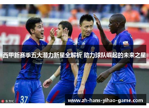 西甲新赛季五大潜力新星全解析 助力球队崛起的未来之星
