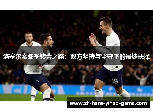 洛塞尔索冬季转会之路：双方坚持与坚守下的最终抉择