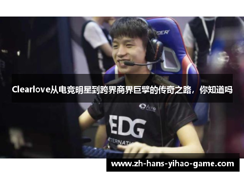 Clearlove从电竞明星到跨界商界巨擘的传奇之路，你知道吗