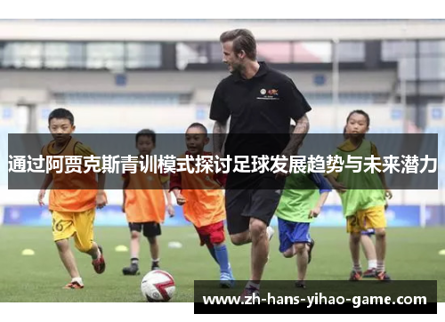 通过阿贾克斯青训模式探讨足球发展趋势与未来潜力