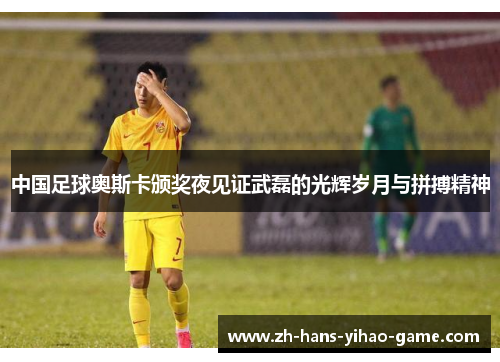 中国足球奥斯卡颁奖夜见证武磊的光辉岁月与拼搏精神