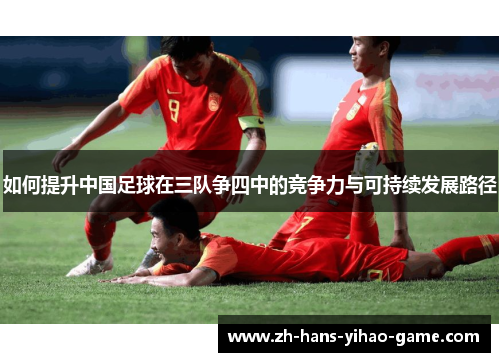 如何提升中国足球在三队争四中的竞争力与可持续发展路径