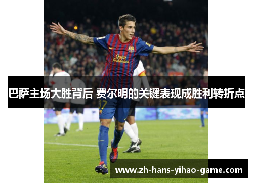 巴萨主场大胜背后 费尔明的关键表现成胜利转折点