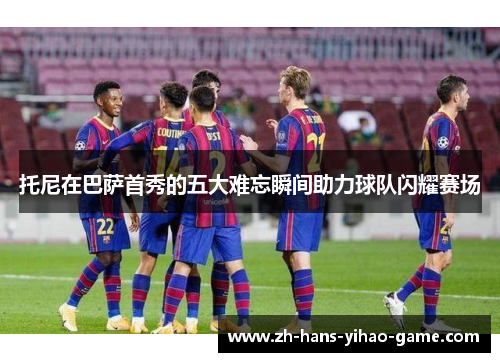 托尼在巴萨首秀的五大难忘瞬间助力球队闪耀赛场