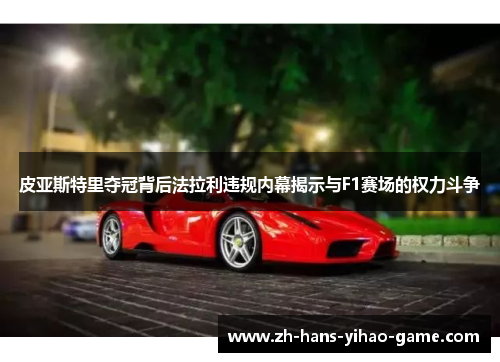 皮亚斯特里夺冠背后法拉利违规内幕揭示与F1赛场的权力斗争