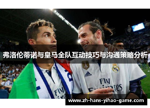 弗洛伦蒂诺与皇马全队互动技巧与沟通策略分析