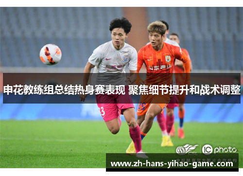 申花教练组总结热身赛表现 聚焦细节提升和战术调整