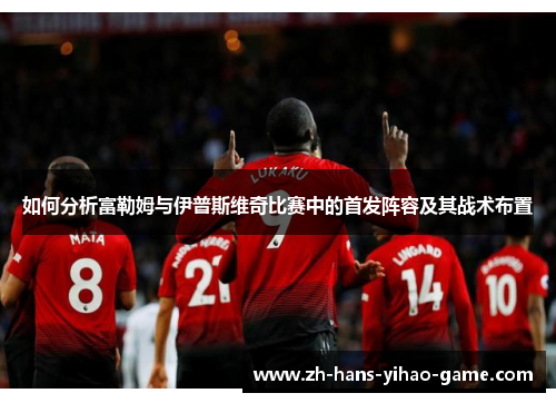 如何分析富勒姆与伊普斯维奇比赛中的首发阵容及其战术布置