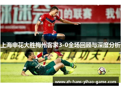 上海申花大胜梅州客家3-0全场回顾与深度分析