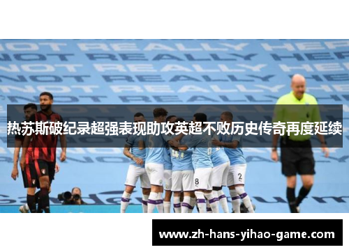 热苏斯破纪录超强表现助攻英超不败历史传奇再度延续