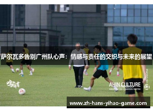 萨尔瓦多告别广州队心声：情感与责任的交织与未来的展望