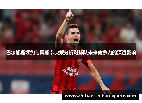 巴尔加斯续约与奥斯卡决策分析对球队未来竞争力的深远影响