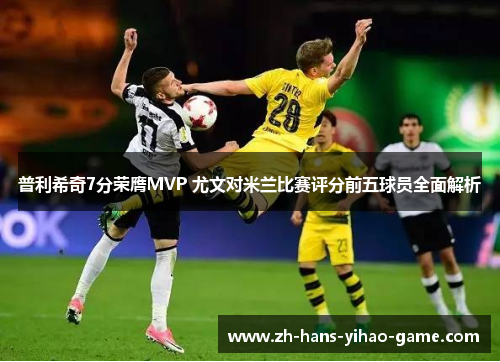 普利希奇7分荣膺MVP 尤文对米兰比赛评分前五球员全面解析