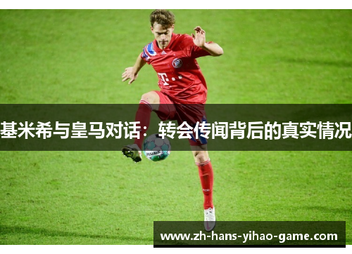 基米希与皇马对话：转会传闻背后的真实情况