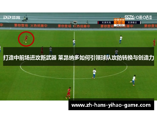 打造中前场进攻新武器 莱昂纳多如何引领球队攻防转换与创造力