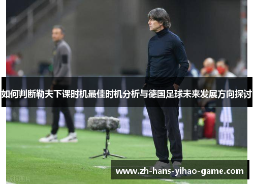 如何判断勒夫下课时机最佳时机分析与德国足球未来发展方向探讨