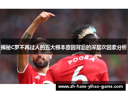 揭秘C罗不再过人的五大根本原因背后的深层次因素分析
