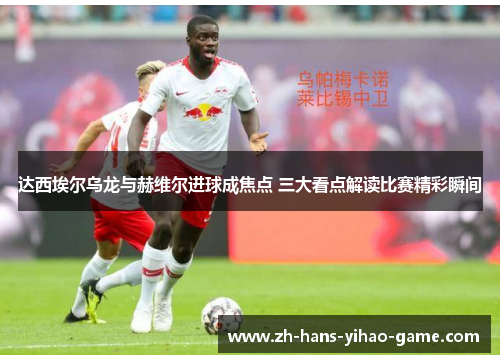 达西埃尔乌龙与赫维尔进球成焦点 三大看点解读比赛精彩瞬间