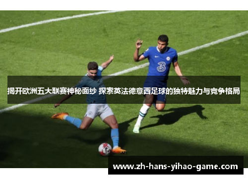 揭开欧洲五大联赛神秘面纱 探索英法德意西足球的独特魅力与竞争格局