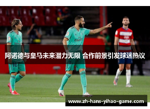 阿诺德与皇马未来潜力无限 合作前景引发球迷热议