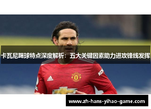 卡瓦尼踢球特点深度解析：五大关键因素助力进攻锋线发挥