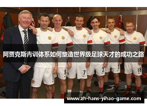 阿贾克斯青训体系如何塑造世界级足球天才的成功之路