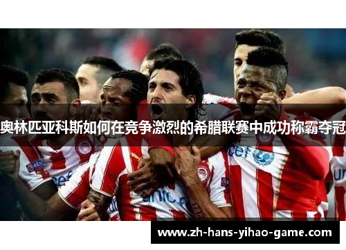 奥林匹亚科斯如何在竞争激烈的希腊联赛中成功称霸夺冠