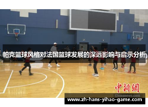 帕克篮球风格对法国篮球发展的深远影响与启示分析 帕克篮球风格对法国篮球发展的深远影响与启示分析
