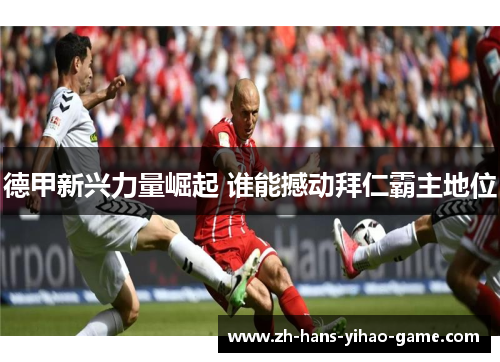德甲新兴力量崛起 谁能撼动拜仁霸主地位 德甲新兴力量崛起 谁能撼动拜仁霸主地位