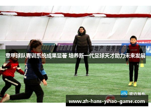 意甲球队青训系统成果显著 培养新一代足球天才助力未来发展