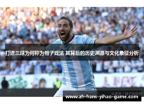 打进三球为何称为帽子戏法 其背后的历史渊源与文化象征分析 打进三球为何称为帽子戏法 其背后的历史渊源与文化象征分析