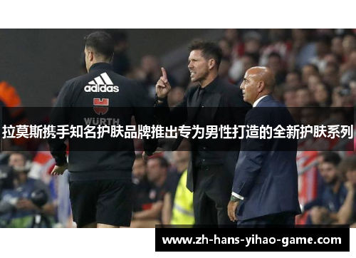 拉莫斯携手知名护肤品牌推出专为男性打造的全新护肤系列 拉莫斯携手知名护肤品牌推出专为男性打造的全新护肤系列