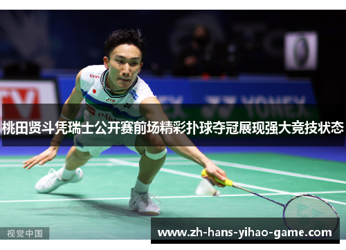 桃田贤斗凭瑞士公开赛前场精彩扑球夺冠展现强大竞技状态