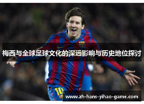 梅西与全球足球文化的深远影响与历史地位探讨