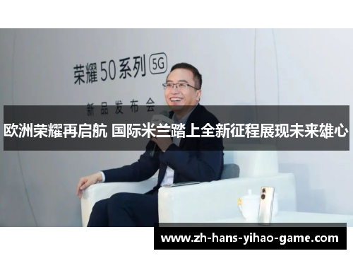 欧洲荣耀再启航 国际米兰踏上全新征程展现未来雄心 欧洲荣耀再启航 国际米兰踏上全新征程展现未来雄心