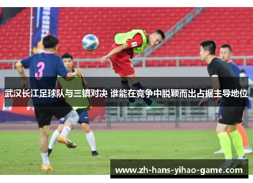 武汉长江足球队与三镇对决 谁能在竞争中脱颖而出占据主导地位 武汉长江足球队与三镇对决 谁能在竞争中脱颖而出占据主导地位