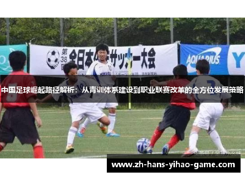 中国足球崛起路径解析:从青训体系建设到职业联赛改革的全方位发展策略 中国足球崛起路径解析:从青训体系建设到职业联赛改革的全方位发展策略