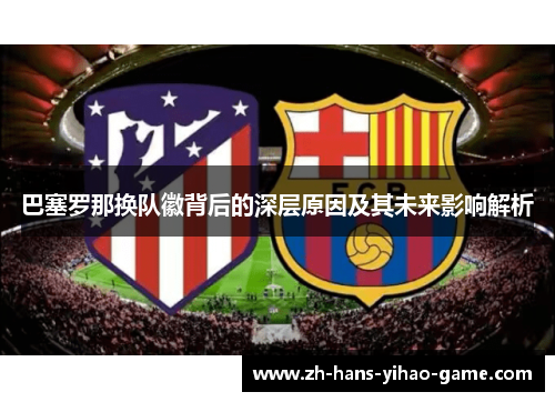 巴塞罗那换队徽背后的深层原因及其未来影响解析 巴塞罗那换队徽背后的深层原因及其未来影响解析