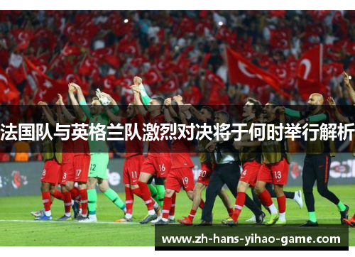 法国队与英格兰队激烈对决将于何时举行解析