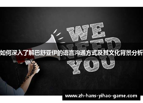 如何深入了解巴舒亚伊的语言沟通方式及其文化背景分析 如何深入了解巴舒亚伊的语言沟通方式及其文化背景分析