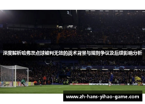 深度解析哈弗茨点球被判无效的战术背景与规则争议及后续影响分析