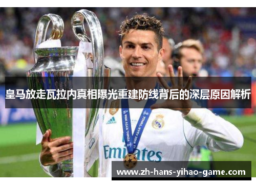 皇马放走瓦拉内真相曝光重建防线背后的深层原因解析 皇马放走瓦拉内真相曝光重建防线背后的深层原因解析