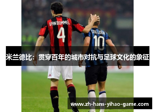 米兰德比：贯穿百年的城市对抗与足球文化的象征