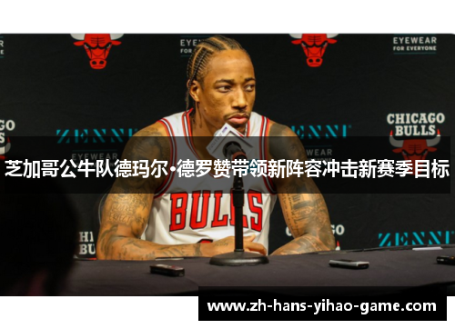芝加哥公牛队德玛尔·德罗赞带领新阵容冲击新赛季目标 芝加哥公牛队德玛尔·德罗赞带领新阵容冲击新赛季目标