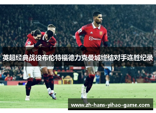 英超经典战役布伦特福德力克曼城终结对手连胜纪录