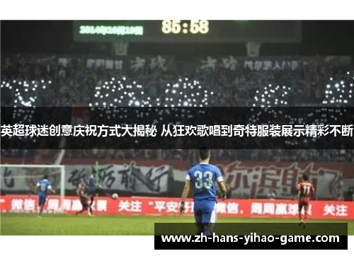 英超球迷创意庆祝方式大揭秘 从狂欢歌唱到奇特服装展示精彩不断